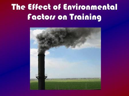The Effect of Environmental Factors on Training. Intro Training rarely takes place in ideal conditions  Extreme temperatures  High humidity  High altitude.