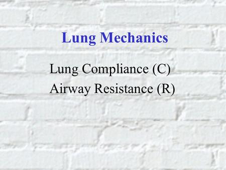 Lung Mechanics Lung Compliance (C) Airway Resistance (R)