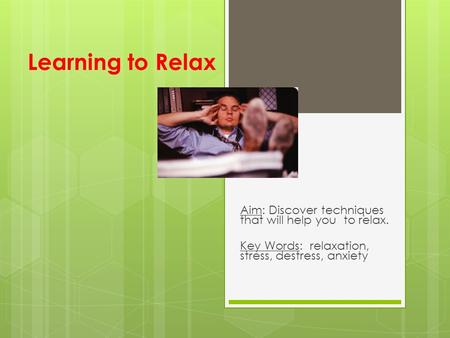 Learning to Relax Aim: Discover techniques that will help you to relax. Key Words: relaxation, stress, destress, anxiety.