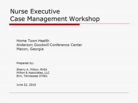 Nurse Executive Case Management Workshop Home Town Health Anderson Goodwill Conference Center Macon, Georgia Prepared by: Sherry A. Milton, RHIA Milton.