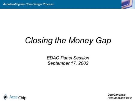 Accelerating the Chip Design Process 1 Closing the Money Gap EDAC Panel Session September 17, 2002 Dan Ganousis President and CEO.