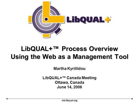 LibQUAL+™ Process Overview Using the Web as a Management Tool Martha Kyrillidou LibQUAL+™ Canada Meeting Ottawa, Canada June 14, 2006 old.libqual.org.