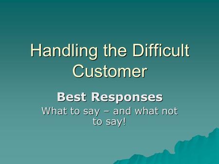 Handling the Difficult Customer Best Responses What to say – and what not to say!