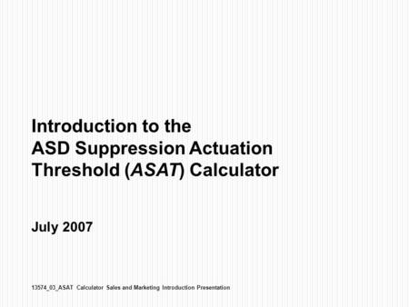 Introduction to the ASD Suppression Actuation Threshold (ASAT) Calculator July 2007 13574_03_ASAT Calculator Sales and Marketing Introduction Presentation.