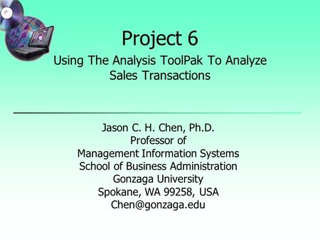 Project 6 Using The Analysis ToolPak To Analyze Sales Transactions Jason C. H. Chen, Ph.D. Professor of Management Information Systems School of Business.