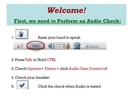 Welcome! First, we need to Perform an Audio Check: 1. Raise your hand to speak 2. Press Talk or Hold CTRL 3. Check Options > Filters > click Audio Gain.