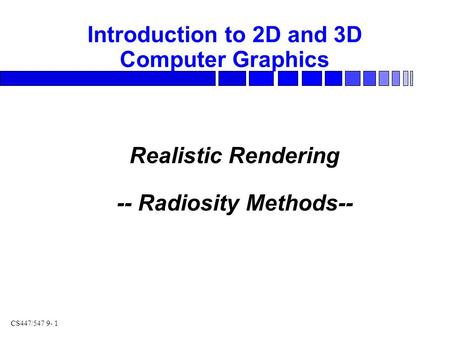 CS447/547 9- 1 Realistic Rendering -- Radiosity Methods-- Introduction to 2D and 3D Computer Graphics.