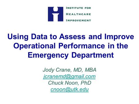 Using Data to Assess and Improve Operational Performance in the Emergency Department Jody Crane, MD, MBA Chuck Noon, PhD