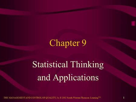 THE MANAGEMENT AND CONTROL OF QUALITY, 5e, © 2002 South-Western/Thomson Learning TM 1 Chapter 9 Statistical Thinking and Applications.