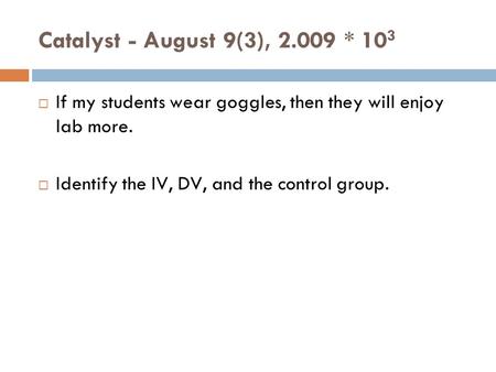Catalyst - August 9(3), 2.009 * 10 3  If my students wear goggles, then they will enjoy lab more.  Identify the IV, DV, and the control group.