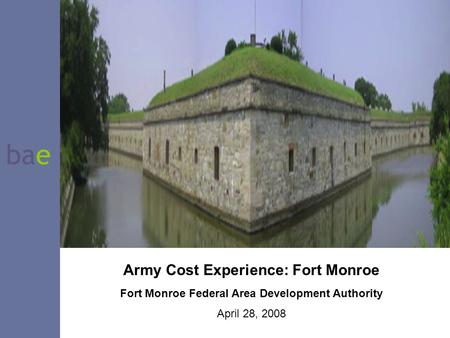 Bae Army Cost Experience: Fort Monroe Fort Monroe Federal Area Development Authority April 28, 2008.