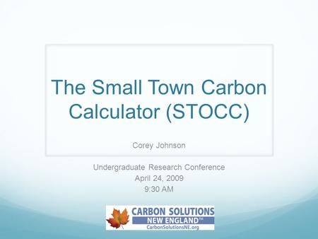 The Small Town Carbon Calculator (STOCC) Corey Johnson Undergraduate Research Conference April 24, 2009 9:30 AM.