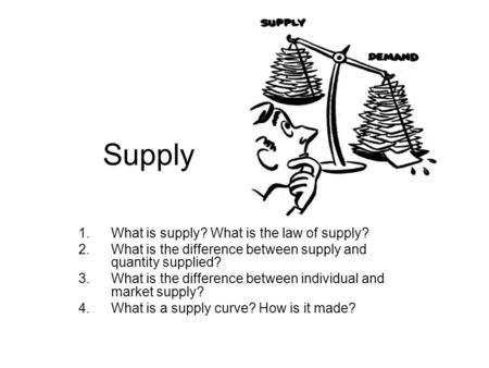 Supply 1.What is supply? What is the law of supply? 2.What is the difference between supply and quantity supplied? 3.What is the difference between individual.
