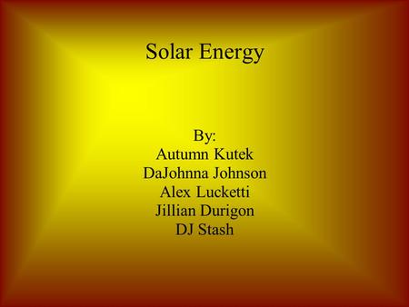 Solar Energy By: Autumn Kutek DaJohnna Johnson Alex Lucketti