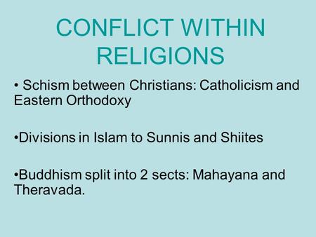CONFLICT WITHIN RELIGIONS Schism between Christians: Catholicism and Eastern Orthodoxy Divisions in Islam to Sunnis and Shiites Buddhism split into 2 sects: