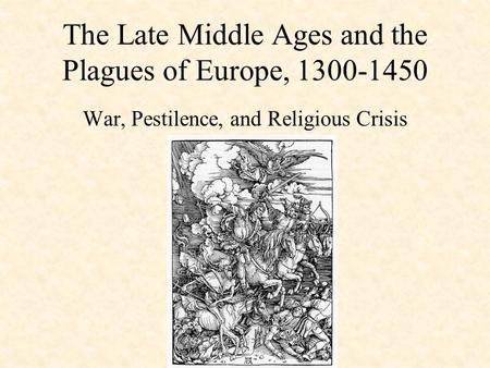 The Late Middle Ages and the Plagues of Europe, 1300-1450 War, Pestilence, and Religious Crisis.