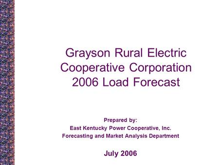Grayson Rural Electric Cooperative Corporation 2006 Load Forecast Prepared by: East Kentucky Power Cooperative, Inc. Forecasting and Market Analysis Department.