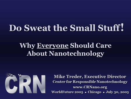 Do Sweat the Small Stuff ! Why Everyone Should Care About Nanotechnology Mike Treder, Executive Director Center for Responsible Nanotechnology www.CRNano.org.
