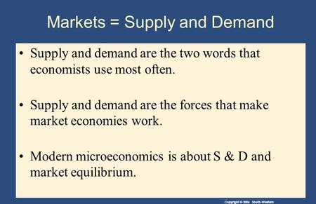 Copyright © 2004 South-Western Markets = Supply and Demand Supply and demand are the two words that economists use most often. Supply and demand are the.