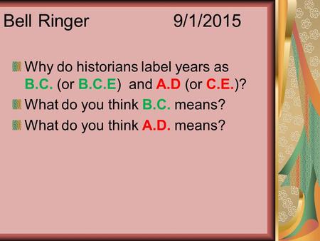 Bell Ringer 		 9/1/2015 Why do historians label years as B.C. (or B.C.E) and A.D (or C.E.)? What do you think B.C. means? What do you think A.D.