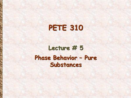 PETE 310 Lecture # 5 Phase Behavior – Pure Substances.