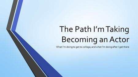 The Path I’m Taking Becoming an Actor What I’m doing to get to college, and what I’m doing after I get there.