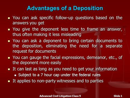 Advanced Civil Litigation Class 9Slide 1 Advantages of a Deposition You can ask specific follow-up questions based on the answers you get You can ask specific.