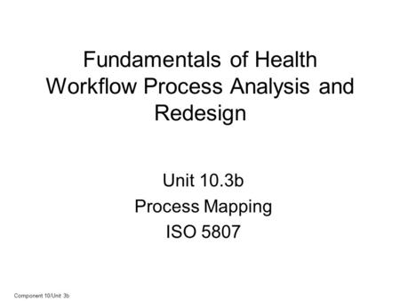 Component 10/Unit 3b Fundamentals of Health Workflow Process Analysis and Redesign Unit 10.3b Process Mapping ISO 5807.