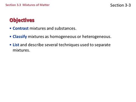 Section 3-3 Section 3.3 Mixtures of Matter Contrast mixtures and substances. Classify mixtures as homogeneous or heterogeneous. List and describe several.