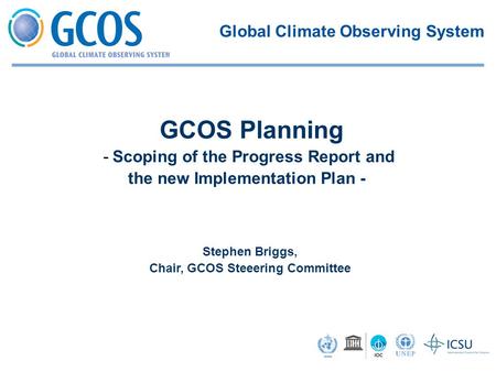 Stephen Briggs, Chair, GCOS Steeering Committee GCOS Planning -Scoping of the Progress Report and the new Implementation Plan - Global Climate Observing.