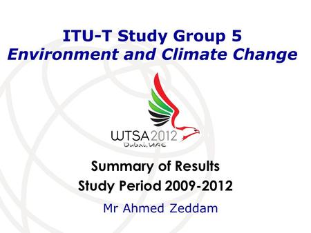 Summary of Results Study Period 2009-2012 ITU-T Study Group 5 Environment and Climate Change Mr Ahmed Zeddam.