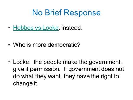 No Brief Response Hobbes vs Locke, instead.Hobbes vs Locke Who is more democratic? Locke: the people make the government, give it permission. If government.