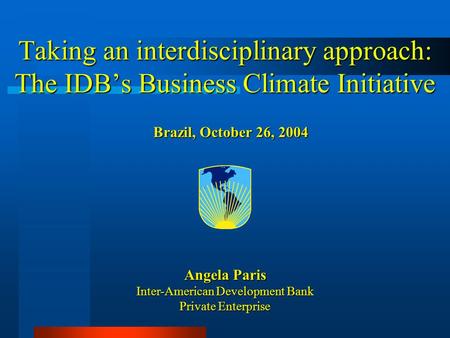 Angela Paris Inter-American Development Bank Private Enterprise Brazil, October 26, 2004 Taking an interdisciplinary approach: The IDB’s Business Climate.
