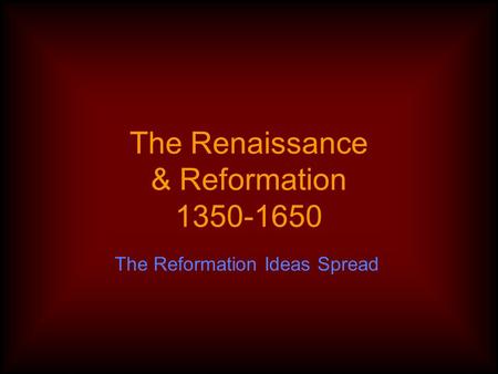 The Renaissance & Reformation 1350-1650 The Reformation Ideas Spread.