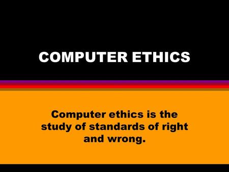 COMPUTER ETHICS Computer ethics is the study of standards of right and wrong.