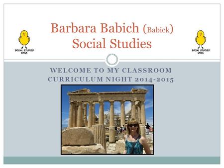 WELCOME TO MY CLASSROOM CURRICULUM NIGHT 2014-2015 Barbara Babich ( Babick ) Social Studies.