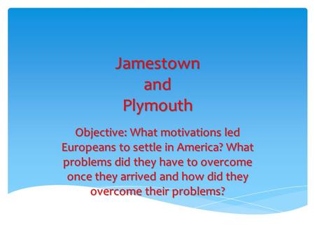Jamestown and Plymouth Objective: What motivations led Europeans to settle in America? What problems did they have to overcome once they arrived and how.