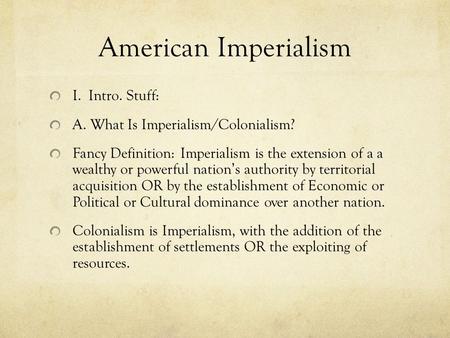 American Imperialism I. Intro. Stuff: A. What Is Imperialism/Colonialism? Fancy Definition: Imperialism is the extension of a a wealthy or powerful nation’s.