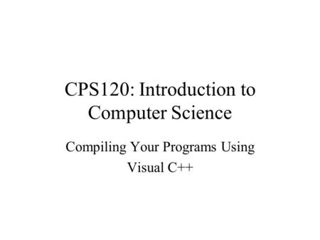 CPS120: Introduction to Computer Science Compiling Your Programs Using Visual C++