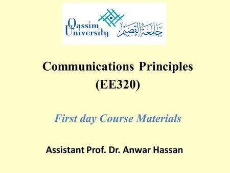 Communications Principles (EE320) First day Course Materials Assistant Prof. Dr. Anwar Hassan.