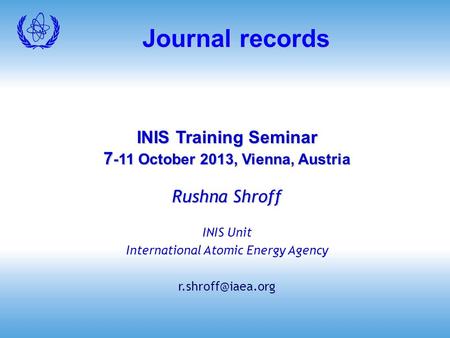 Journal records INIS Training Seminar 7 -11 October 2013, Vienna, Austria Rushna Shroff INIS Unit International Atomic Energy Agency
