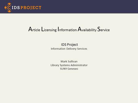 A rticle L icensing I nformation A vailability S ervice IDS Project Information Delivery Services Mark Sullivan Library Systems Administrator SUNY Geneseo.
