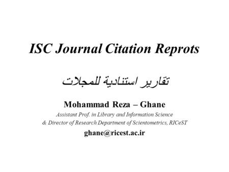 ISC Journal Citation Reprots تقارير استنادية للمجلات Mohammad Reza – Ghane Assistant Prof. in Library and Information Science & Director of Research Department.