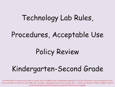 Technology Lab Rules, Procedures, Acceptable Use Policy Review Kindergarten-Second Grade This PowerPoint is meant to be used as a quick review! Students.