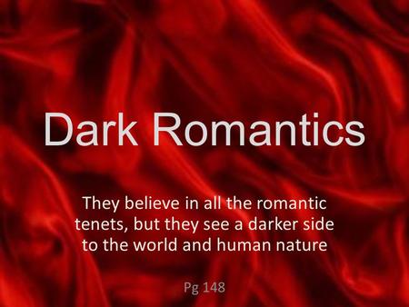 Dark Romantics They believe in all the romantic tenets, but they see a darker side to the world and human nature Pg 148.