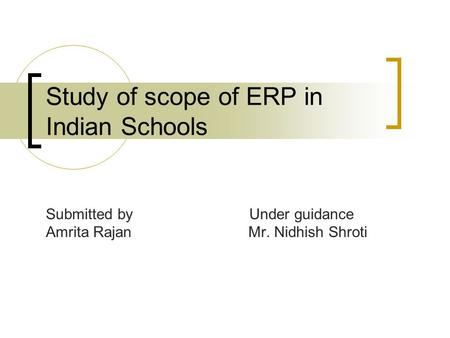 Study of scope of ERP in Indian Schools Submitted by Under guidance Amrita Rajan Mr. Nidhish Shroti.