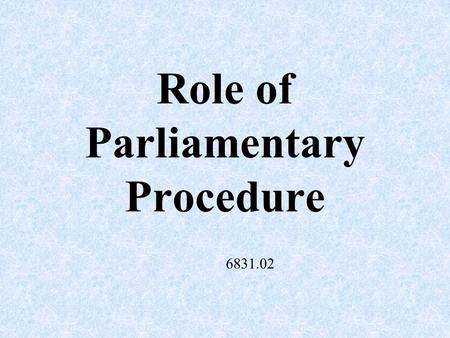 Role of Parliamentary Procedure 6831.02 Main Objectives of Parliamentary Procedure Focus on one item at a time – helps prevent confusion.
