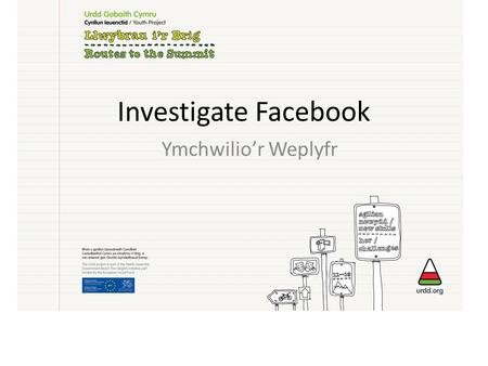 Investigate Facebook Ymchwilio’r Weplyfr. Nôd y gweithdy / Project Aim * How cyber bullying, on the popular website of Facebook, affected a large group.