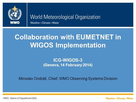 WMO Collaboration with EUMETNET in WIGOS Implementation ICG-WIGOS-3 (Geneva, 14 February 2014) Miroslav Ondráš, Chief, WMO Observing Systems Division WMO;