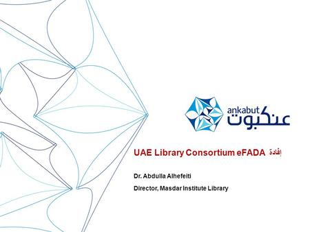 UAE Library Consortium eFADA إفادة Dr. Abdulla Alhefeiti Director, Masdar Institute Library.